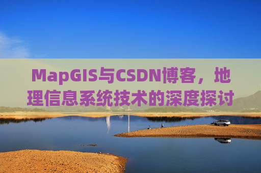MapGIS与CSDN博客,地理信息系统技术的深度探讨